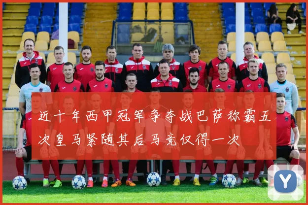 近十年西甲冠军争夺战巴萨称霸五次皇马紧随其后马竞仅得一次