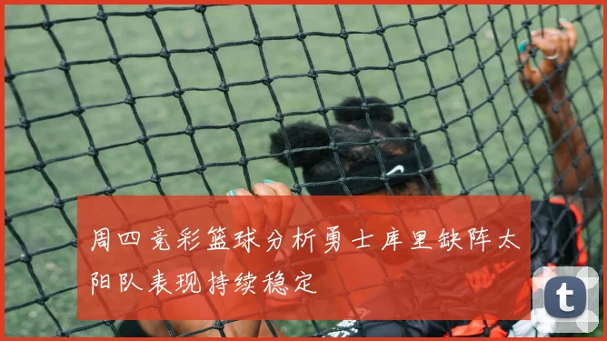 周四竞彩篮球分析勇士库里缺阵太阳队表现持续稳定