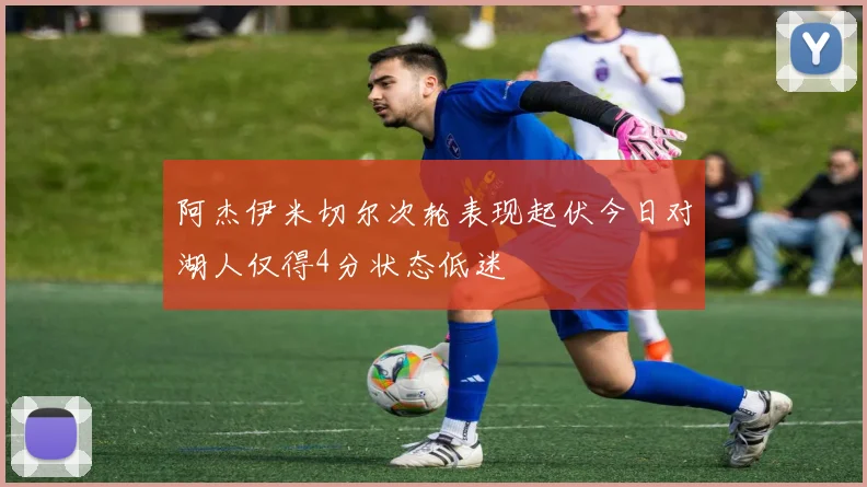 阿杰伊米切尔次轮表现起伏今日对湖人仅得4分状态低迷