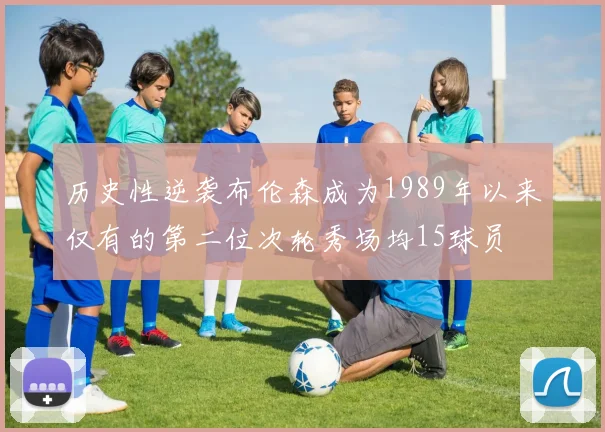 历史性逆袭布伦森成为1989年以来仅有的第二位次轮秀场均15球员