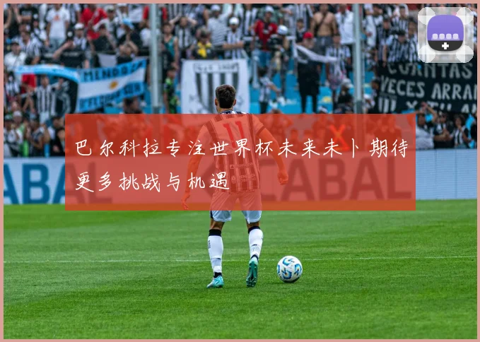 巴尔科拉专注世界杯未来未卜期待更多挑战与机遇
