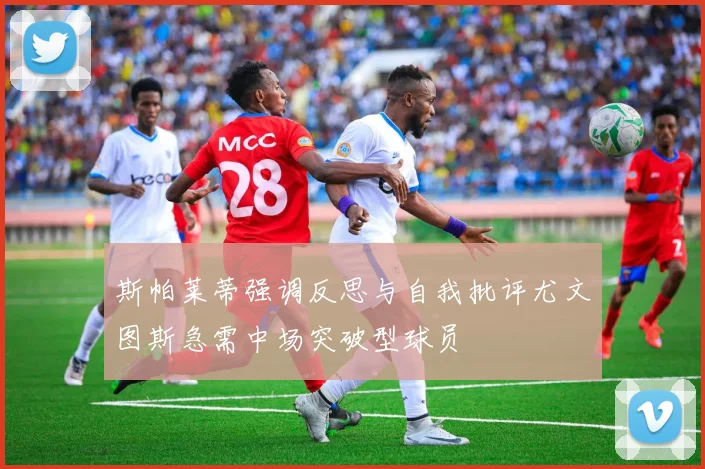 斯帕莱蒂强调反思与自我批评尤文图斯急需中场突破型球员