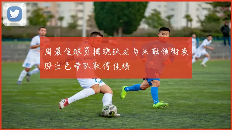 周最佳球员揭晓狄龙与米勒领衔表现出色带队取得佳绩
