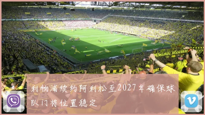 利物浦续约阿利松至2027年确保球队门将位置稳定