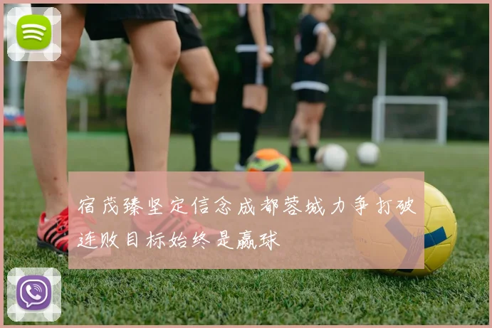 宿茂臻坚定信念成都蓉城力争打破连败目标始终是赢球