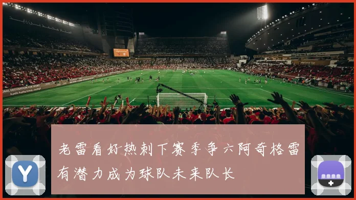 老雷看好热刺下赛季争六阿奇格雷有潜力成为球队未来队长