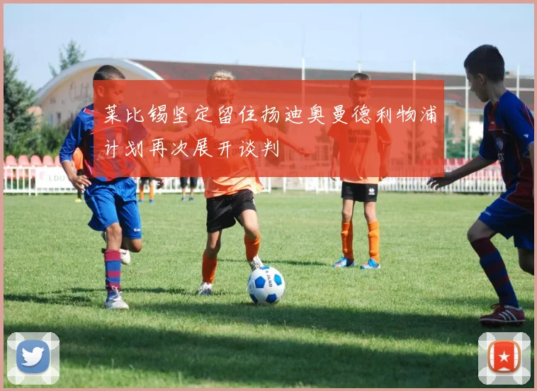 莱比锡坚定留住扬迪奥曼德利物浦计划再次展开谈判