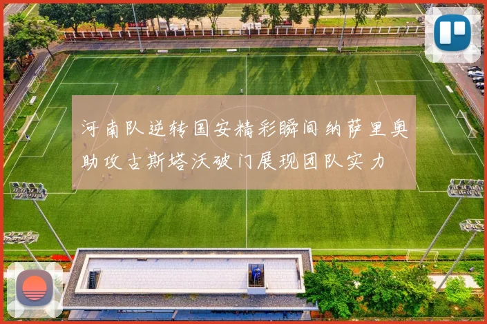 河南队逆转国安精彩瞬间纳萨里奥助攻古斯塔沃破门展现团队实力