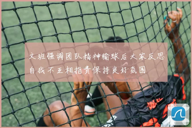 文班强调团队精神输球后大家反思自我不互相指责保持良好氛围