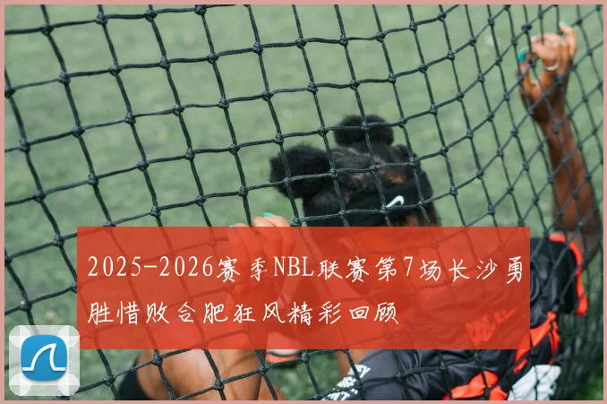 2025-2026赛季NBL联赛第7场长沙勇胜惜败合肥狂风精彩回顾