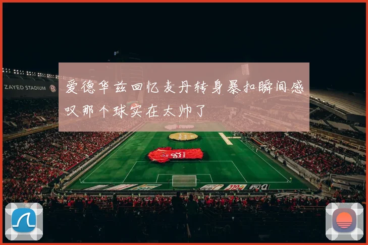 爱德华兹回忆麦丹转身暴扣瞬间感叹那个球实在太帅了