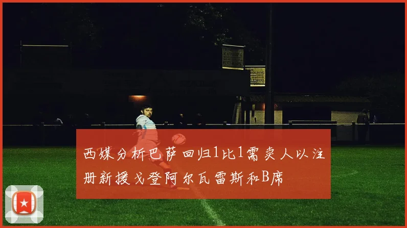 西媒分析巴萨回归1比1需卖人以注册新援戈登阿尔瓦雷斯和B席
